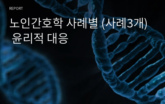 노인간호학 사례별 (사례3개) 윤리적 대응