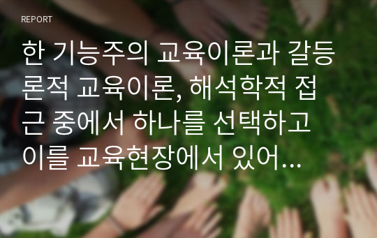 한 기능주의 교육이론과 갈등론적 교육이론, 해석학적 접근 중에서 하나를 선택하고 이를 교육현장에서 있어서의 정책이나 사례를 중심으로 설명하십시오.