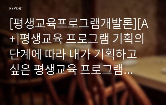 [평생교육프로그램개발론][A+]평생교육 프로그램 기획의 단계에 따라 내가 기획하고 싶은 평생교육 프로그램의 주제를 설정하고 그 주제를 프로그램 기획의 단계를 따르며 기획해 보시오.