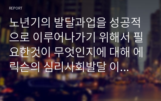 노년기의 발달과업을 성공적으로 이루어나가기 위해서 필요한것이 무엇인지에 대해 에릭슨의 심리사회발달 이론을 예를 들어서 토론