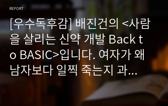 [우수독후감] 배진건의 &lt;사람을 살리는 신약 개발 Back to BASIC&gt;입니다. 여자가 왜 남자보다 일찍 죽는지 과학적으로 증명한 수작입니다.