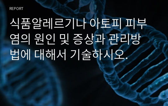 식품알레르기나 아토피 피부염의 원인 및 증상과 관리방법에 대해서 기술하시오.