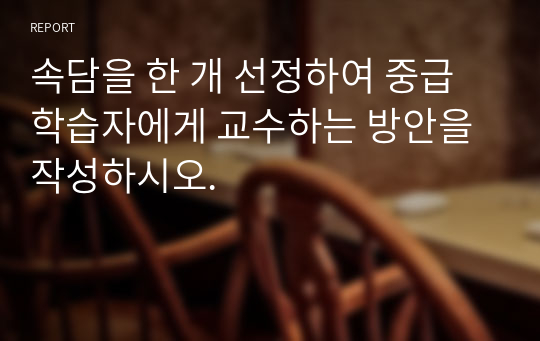 속담을 한 개 선정하여 중급 학습자에게 교수하는 방안을 작성하시오.