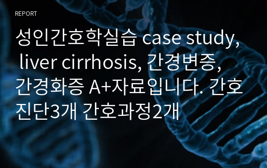 성인간호학실습 case study, liver cirrhosis, 간경변증, 간경화증 A+자료입니다. 간호진단3개 간호과정2개