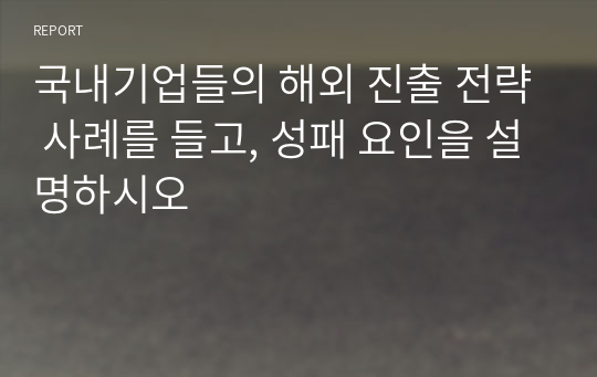 국내기업들의 해외 진출 전략 사례를 들고, 성패 요인을 설명하시오