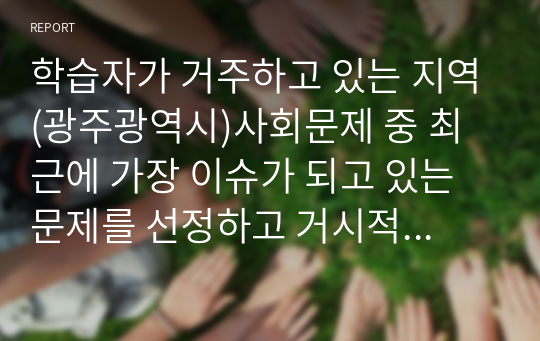 학습자가 거주하고 있는 지역(광주광역시)사회문제 중 최근에 가장 이슈가 되고 있는 문제를 선정하고 거시적 실천방법으로서의 지역사회복지실천과정으로 문제와 표적집단의 이해, 지역사회의 장점과 문제분석, 개입전략을 제시하시오.