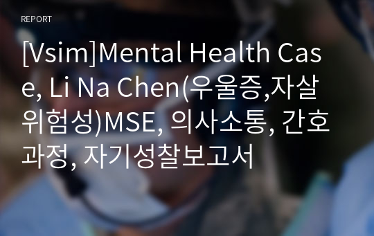 [Vsim]Mental Health Case, Li Na Chen(우울증,자살위험성)MSE, 의사소통, 간호과정, 자기성찰보고서
