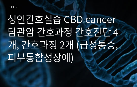 성인간호실습 CBD cancer 담관암 간호과정 간호진단 4개, 간호과정 2개 (급성통증, 피부통합성장애)