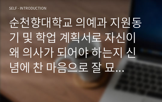 순천향대학교 의예과 지원동기 및 학업 계획서로 자신이 왜 의사가 되어야 하는지 신념에 찬 마음으로 잘 묘사한 명작입니다.