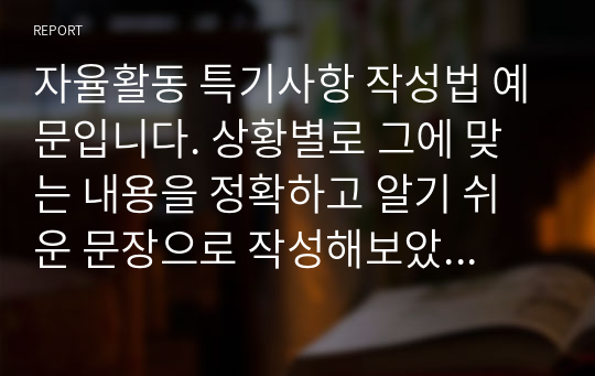 자율활동 특기사항 작성법 예문입니다. 상황별로 그에 맞는 내용을 정확하고 알기 쉬운 문장으로 작성해보았습니다. 자율활동 특기사항을 어떻게 작성할지 막막하신 분들이 보시면 큰 도움이 될 것입니다.