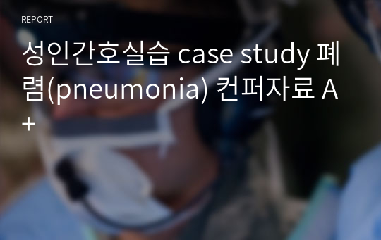 성인간호실습 case study 폐렴(pneumonia) 컨퍼자료 A+
