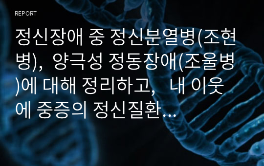 정신장애 중 정신분열병(조현병),  양극성 정동장애(조울병)에 대해 정리하고,   내 이웃에 중증의 정신질환자가 생활하고 있다고 가정하고 어떤 도움과 대처를 할 것인지  자신의 의견을 제시하시기 바랍니다.