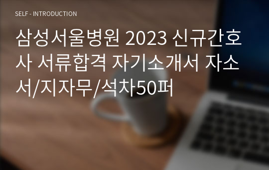 삼성서울병원 2023 신규간호사 서류합격 자기소개서 자소서/지자무/석차50퍼