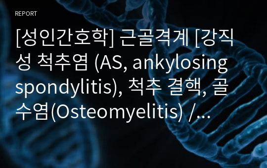 [성인간호학] 근골격계 [강직성 척추염 (AS, ankylosing spondylitis), 척추 결핵, 골수염(Osteomyelitis) / 염증, 결체조직 장애] 자료조사, 요약정리, 문헌고찰, 교과서(교재, 필기) 정리 [과제(레포트) 자료조사 시, 시험 대비 자료]