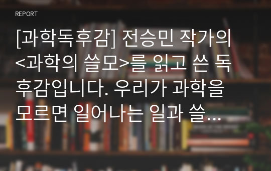 [과학독후감] 전승민 작가의 &lt;과학의 쓸모&gt;를 읽고 쓴 독후감입니다. 우리가 과학을 모르면 일어나는 일과 쓸데없는 과목을 배워야 하는 이유가 현실적으로 잘 설명되어 있습니다.