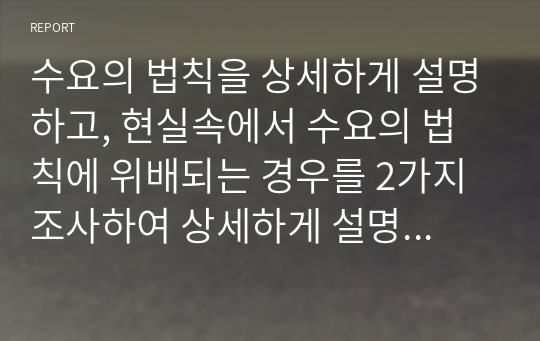 수요의 법칙을 상세하게 설명하고, 현실속에서 수요의 법칙에 위배되는 경우를 2가지 조사하여 상세하게 설명하시오.