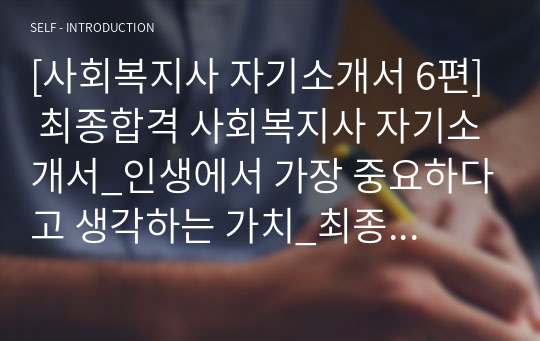 [사회복지사 자기소개서 6편] 최종합격 사회복지사 자기소개서_인생에서 가장 중요하다고 생각하는 가치_최종합격 사회복지사자기소개서_사회복지사자소서_본인의 강점 및 약점_기존 방식이나 현상에 대해 문제의식을 갖고 전략적으로 해결한 경험_개인별 특별한 경험_남들과 차별되는 경쟁력