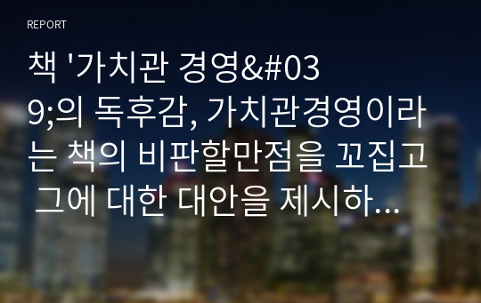 책 &#039;가치관 경영&#039;의 독후감, 가치관경영이라는 책의 비판할만점을 꼬집고 그에 대한 대안을 제시하는 내용으로 채워진 주관적인 독후감