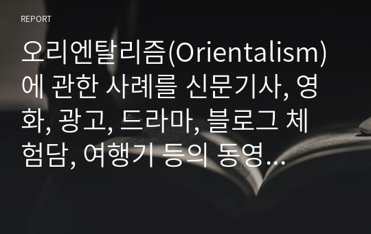 오리엔탈리즘(Orientalism)에 관한 사례를 신문기사, 영화, 광고, 드라마, 블로그 체험담, 여행기 등의 동영상 찾아 분석하기