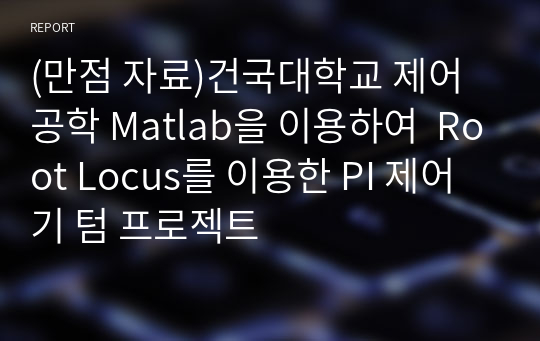 (만점 자료)건국대학교 제어공학 Matlab을 이용하여  Root Locus를 이용한 PI 제어기 텀 프로젝트