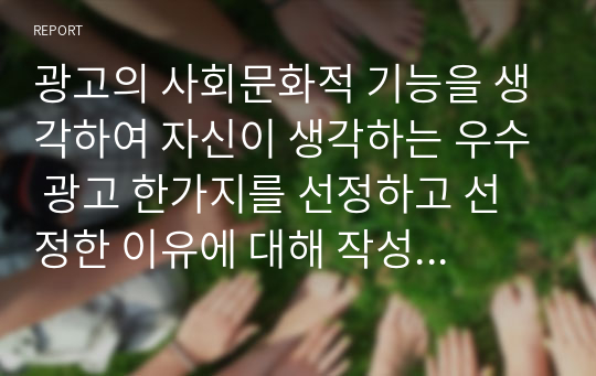 광고의 사회문화적 기능을 생각하여 자신이 생각하는 우수 광고 한가지를 선정하고 선정한 이유에 대해 작성하시오