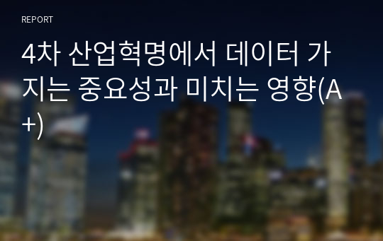 4차 산업혁명에서 데이터 가지는 중요성과 미치는 영향(A+)