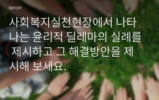 사회복지실천현장에서 나타나는 윤리적 딜레마의 실례를 제시하고 그 해결방안을 제시해 보세요.