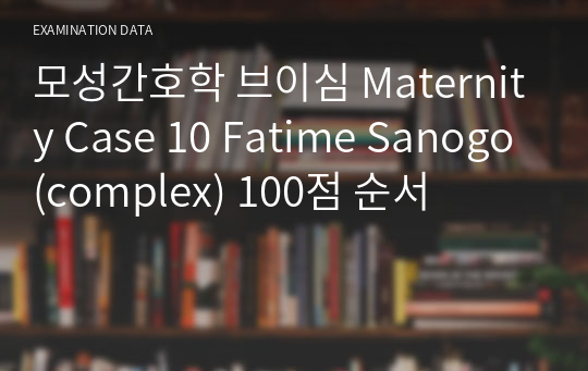 모성간호학 브이심 Maternity Case 10 Fatime Sanogo(complex) 100점 순서