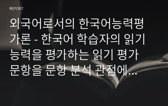 외국어로서의 한국어능력평가론 - 한국어 학습자의 읽기 능력을 평가하는 읽기 평가 문항을 문항 분석 관점에서 검토하고 문제가 있는 문항을 10문항 찾아서 문제점을 분석하고 개선방안을 제시하십시오