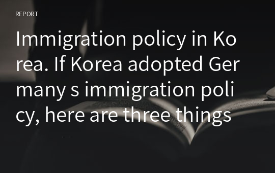 Immigration policy in Korea. If Korea adopted Germany s immigration policy, here are three things that would probably happen