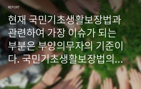 현재 국민기초생활보장법과 관련하여 가장 이슈가 되는 부분은 부양의무자의 기준이다. 국민기초생활보장법의 목적과 급여를 알아보고 법 제3조에 명시된 부양의무자의 부양이 이 법에 의한 급여에 우선하여 행해진다는 조항에 대하여 할 부분에 대해 학습자의 의견을 기술하고, 개선방안에 대하여 기술하시오.