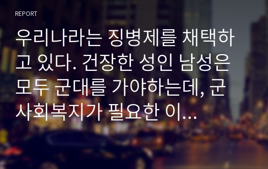 우리나라는 징병제를 채택하고 있다. 건장한 성인 남성은 모두 군대를 가야하는데, 군 사회복지가 필요한 이유에 대해 서술하시오