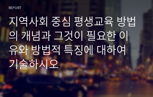 지역사회 중심 평생교육 방법의 개념과 그것이 필요한 이유와 방법적 특징에 대하여 기술하시오