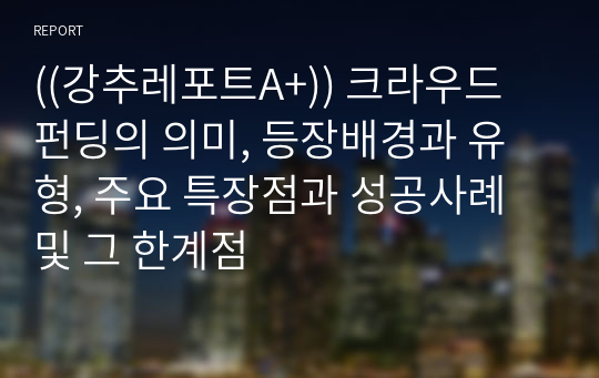 ((강추레포트A+)) 크라우드 펀딩의 의미, 등장배경과 유형, 주요 특장점과 성공사례 및 그 한계점