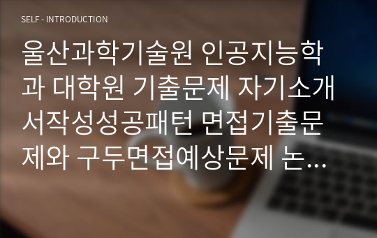 울산과학기술원 인공지능학과 대학원 기출문제 자기소개서작성성공패턴 면접기출문제와 구두면접예상문제 논술주제 연구계획서 연구계획서견본 자소서입력항목분석