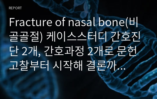 Fracture of nasal bone(비골골절) 케이스스터디 간호진단 2개, 간호과정 2개로 문헌고찰부터 시작해 결론까지 내용 매우 자세하며 학점 A+ 받음