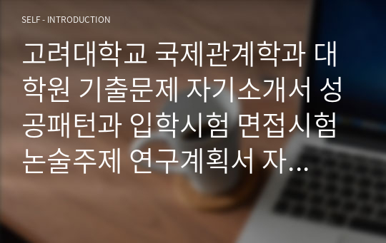 고려대학교 국제관계학과 대학원 기출문제 자기소개서 성공패턴과 입학시험 면접시험 논술주제 연구계획서 자소서 입력항목분석 지원동기작성요령