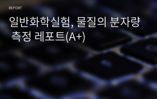 일반화학실험, 물질의 분자량 측정 레포트(A+)