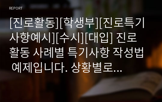 [진로활동][학생부][진로특기사항예시][수시][대입] 진로활동 사례별 특기사항 작성법 예제입니다. 상황별로 예문이 풍부하게 제시되어 있어 누구나 쉽게 작성할 수 있습니다.