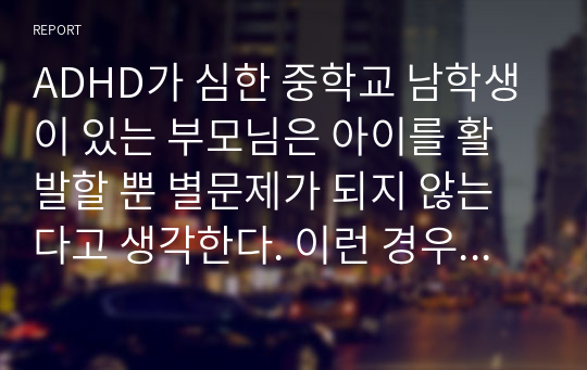 ADHD가 심한 중학교 남학생이 있는 부모님은 아이를 활발할 뿐 별문제가 되지 않는다고 생각한다. 이런 경우 상담자로서 어떻게 도울 수 있는지 서술하시오