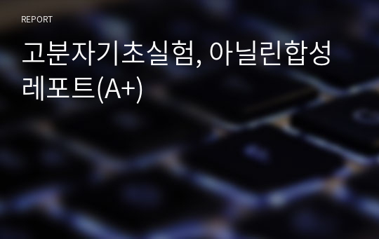 고분자기초실험, 아닐린합성 레포트(A+)