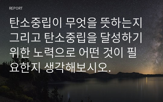 탄소중립이 무엇을 뜻하는지 그리고 탄소중립을 달성하기 위한 노력으로 어떤 것이 필요한지 생각해보시오. 