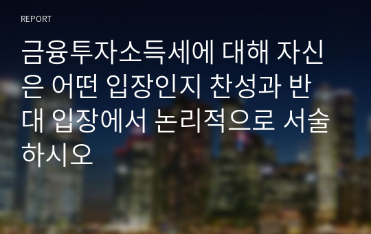 금융투자소득세에 대해 자신은 어떤 입장인지 찬성과 반대 입장에서 논리적으로 서술하시오