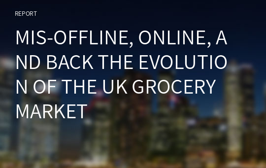 MIS-OFFLINE, ONLINE, AND BACK THE EVOLUTION OF THE UK GROCERY MARKET