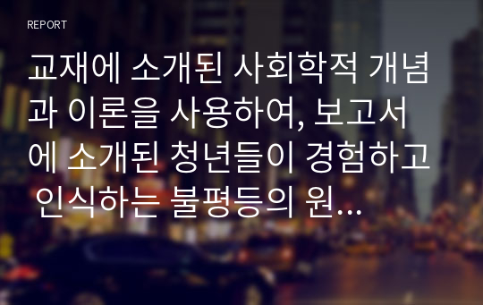 교재에 소개된 사회학적 개념과 이론을 사용하여, 보고서에 소개된 청년들이 경험하고 인식하는 불평등의 원인과 특성에 대해 설명하고 이에 대한 자신의 생각을 서술하시오.