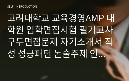 고려대학교 교육경영AMP 대학원 입학면접시험 필기고사 구두면접문제 자기소개서 작성 성공패턴 논술주제 인성검사문제