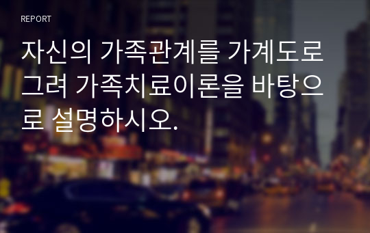 자신의 가족관계를 가계도로 그려 가족치료이론을 바탕으로 설명하시오.