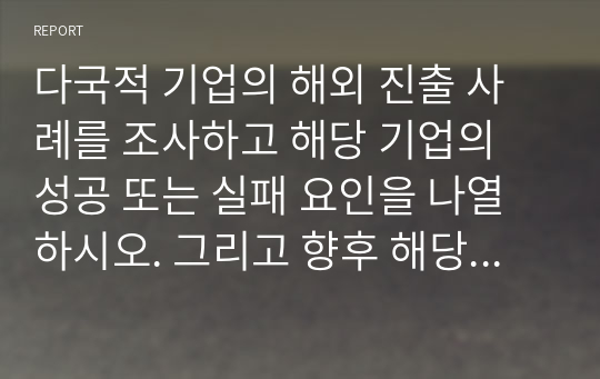 A+ 다국적 기업의 해외 진출 사례를 조사하고 해당 기업의 성공 또는 실패 요인을 나열하시오. 그리고 향후 해당 기업이 취해야 할 국제 경영전략을 제시하시오.