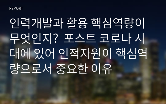 인력개발과 활용 핵심역량이 무엇인지?  포스트 코로나 시대에 있어 인적자원이 핵심역량으로서 중요한 이유