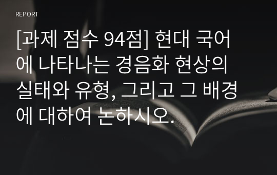 [외국어로서의한국어학개론][과제 점수 94점] 현대 국어에 나타나는 경음화 현상의 실태와 유형, 그리고 그 배경에 대하여 논하시오.